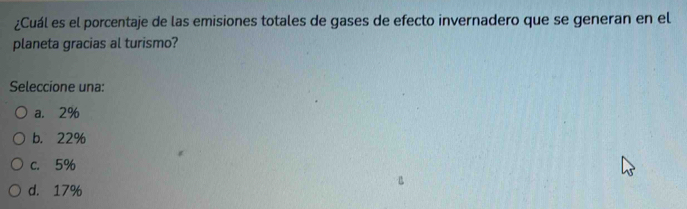 ¿Cuál es el porcentaje de las emisiones totales de gases de efecto invernadero que se generan en el
planeta gracias al turismo?
Seleccione una:
a. 2%
b. 22%
c. 5%
d. 17%