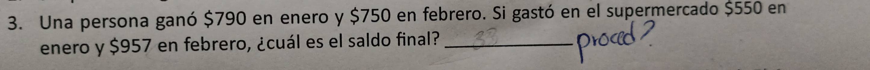 Una persona ganó $790 en enero y $750 en febrero. Si gastó en el supermercado $550 en 
enero y $957 en febrero, ¿cuál es el saldo final?_