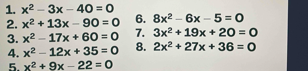 x^2-3x-40=0
2. x^2+13x-90=0 6. 8x^2-6x-5=0
3. x^2-17x+60=0 7. 3x^2+19x+20=0
4. x^2-12x+35=0 8. 2x^2+27x+36=0
5. x^2+9x-22=0