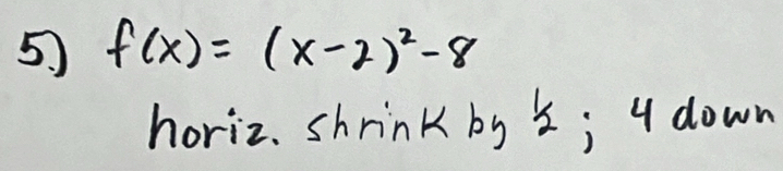 f(x)=(x-2)^2-8
horiz. shrink by 5; 4 down