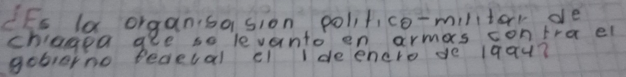 IEs la organisasion, polit,co-milltar de 
chagea gee so levanto en armas contra el 
goblorno fecelal c ideenero de 1qau?