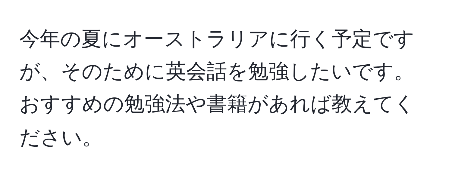 今年の夏にオーストラリアに行く予定ですが、そのために英会話を勉強したいです。おすすめの勉強法や書籍があれば教えてください。