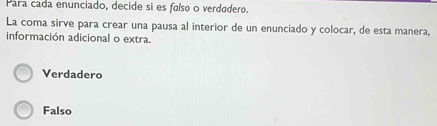 Para cada enunciado, decide si es falso o verdadero.
La coma sirve para crear una pausa al interior de un enunciado y colocar, de esta manera,
información adicional o extra.
Verdadero
Falso