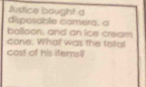 Justice bought a 
disposable camera, a 
balloon, and an ice' cream 
cone. What was the total 
cost of his items?