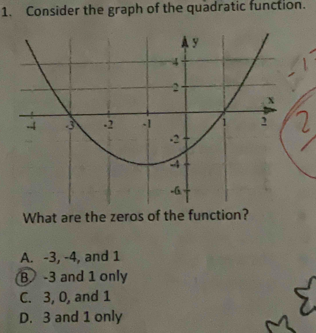 Consider the graph of the quadratic function.
What are the zeros of the function?
A. -3, -4, and 1
B. -3 and 1 only
C. 3, 0, and 1
D. 3 and 1 only