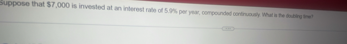 Suppose that $7,000 is invested at an interest rate of 5.9% per year, compounded continuously. What is the doubling time?