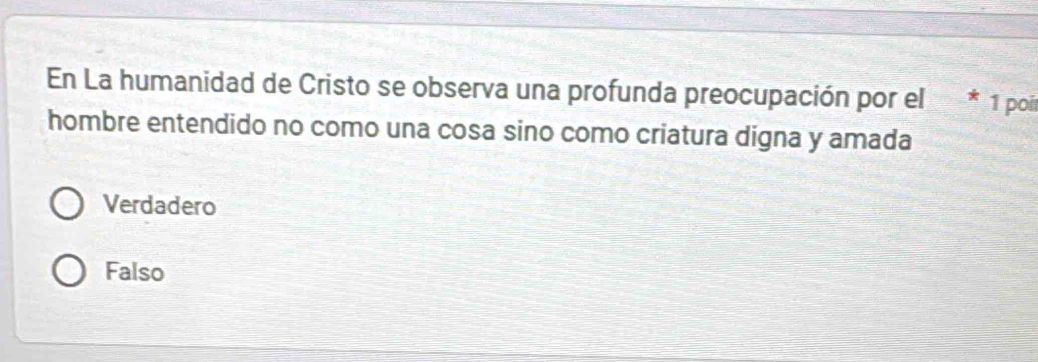 En La humanidad de Cristo se observa una profunda preocupación por el * 1 poí
hombre entendido no como una cosa sino como criatura digna y amada
Verdadero
Falso