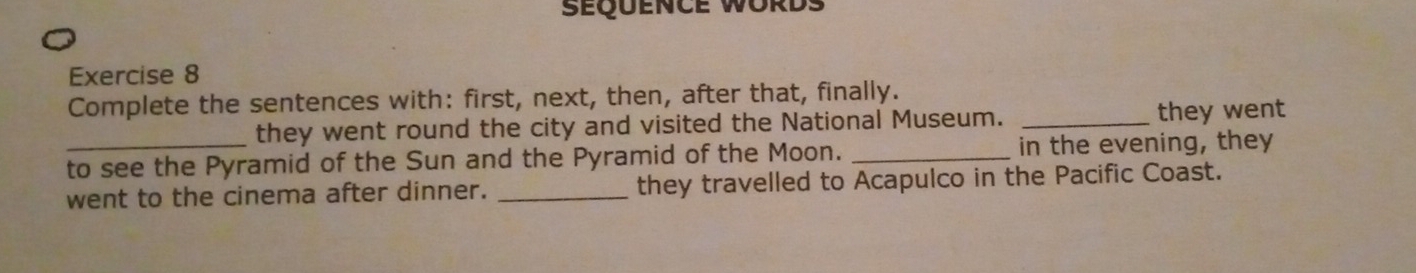 Complete the sentences with: first, next, then, after that, finally. 
they went round the city and visited the National Museum. _they went 
_to see the Pyramid of the Sun and the Pyramid of the Moon. _in the evening, they 
went to the cinema after dinner. _they travelled to Acapulco in the Pacific Coast.