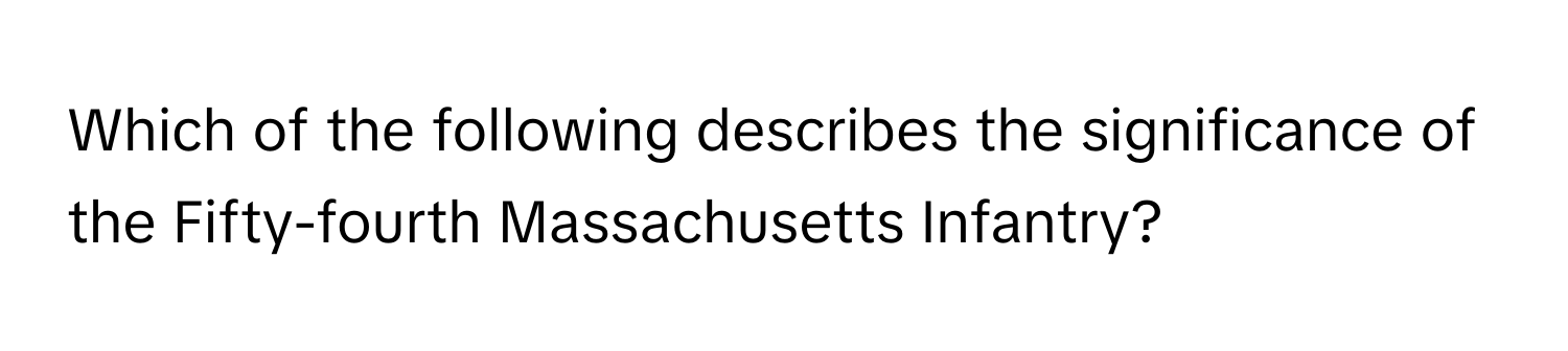 Which of the following describes the significance of the Fifty-fourth Massachusetts Infantry?