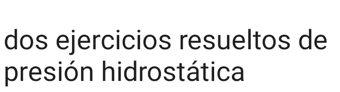 dos ejercicios resueltos de 
presión hidrostática