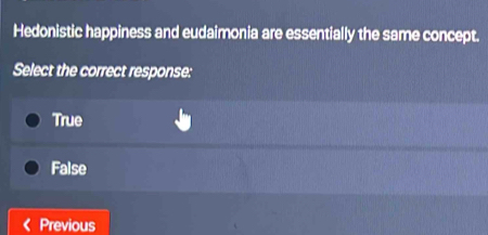 Hedonistic happiness and eudaimonia are essentially the same concept.
Select the correct response:
True
False
Previous