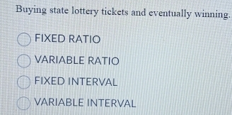 Buying state lottery tickets and eventually winning.
FIXED RATIO
VARIABLE RATIO
FIXED INTERVAL
VARIABLE INTERVAL