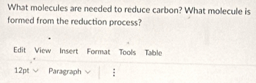 What molecules are needed to reduce carbon? What molecule is 
formed from the reduction process? 
Edit View Insert Format Tools Table 
12pt Paragraph :