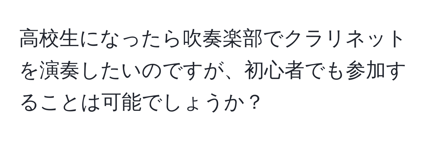 高校生になったら吹奏楽部でクラリネットを演奏したいのですが、初心者でも参加することは可能でしょうか？