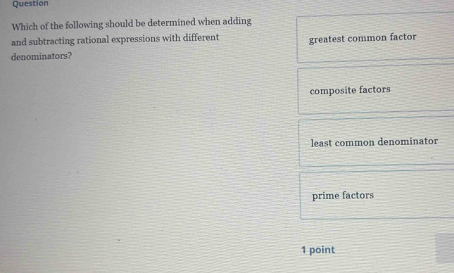 Question
Which of the following should be determined when adding
and subtracting rational expressions with different
denominators? greatest common factor
composite factors
least common denominator
prime factors
1 point