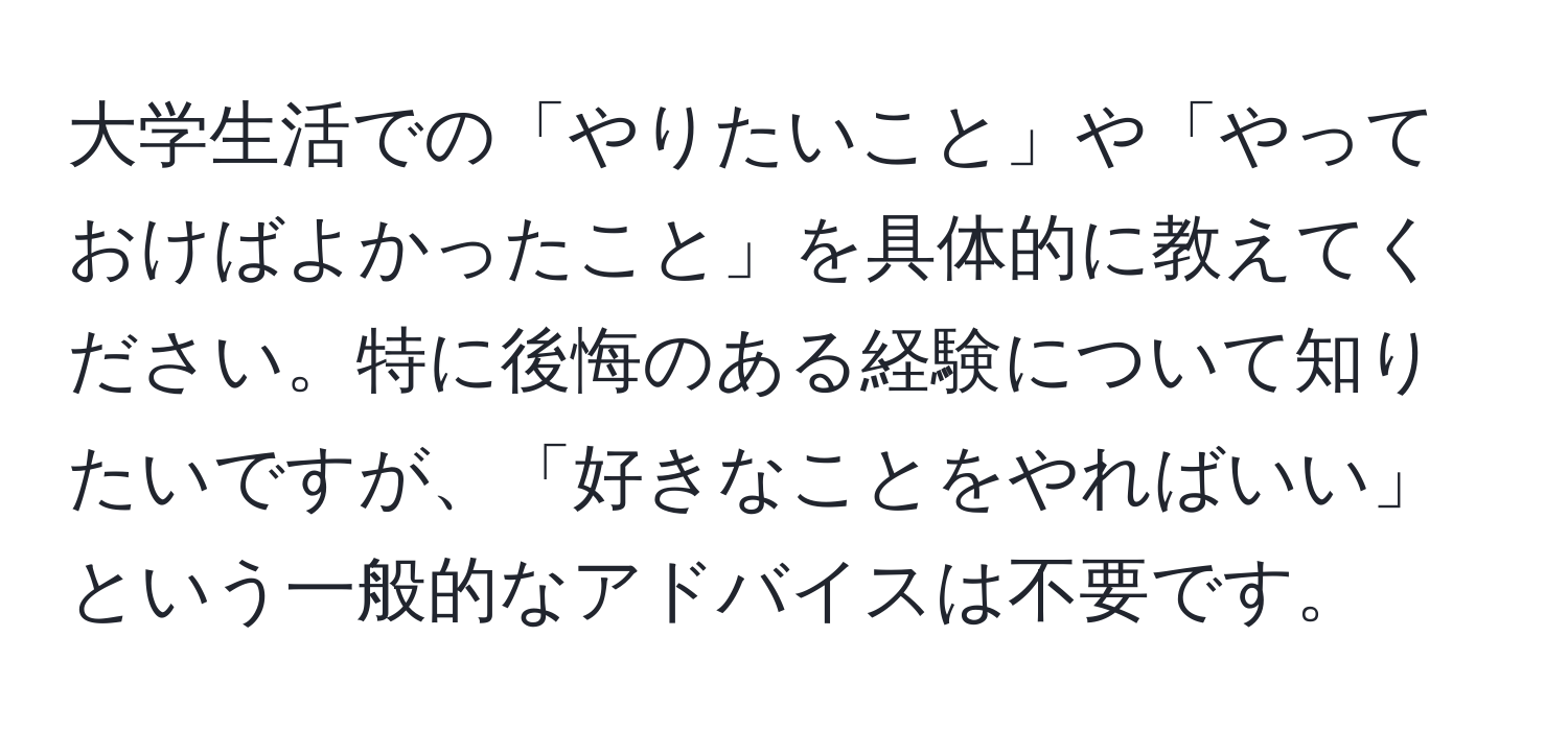 大学生活での「やりたいこと」や「やっておけばよかったこと」を具体的に教えてください。特に後悔のある経験について知りたいですが、「好きなことをやればいい」という一般的なアドバイスは不要です。