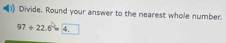 Divide. Round your answer to the nearest whole number.
97/ 22.6=4.