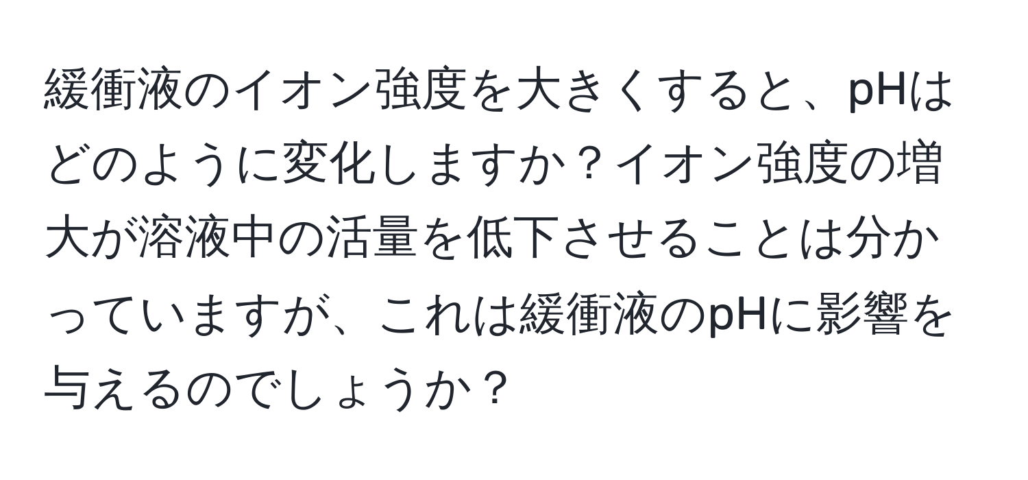 緩衝液のイオン強度を大きくすると、pHはどのように変化しますか？イオン強度の増大が溶液中の活量を低下させることは分かっていますが、これは緩衝液のpHに影響を与えるのでしょうか？