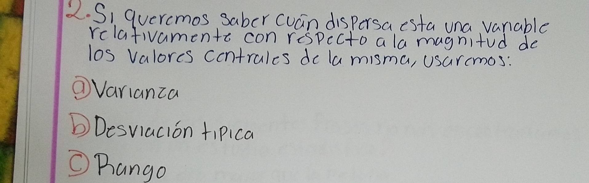 Si Guercmos saber cuan dispersa esta una vanable
relafivamentt con respecto ala magnitod de
los Valores contrales do la misma, usurcmos:
⑦Varianza
Desviacion tipica
①Rango