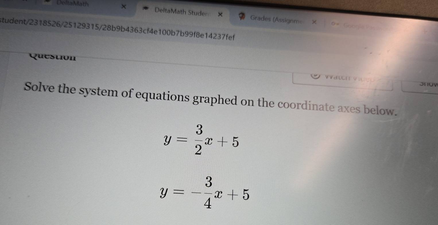 DeltaMath × DeltaMath Studen × Grades (Assignme
Google P
student/2318526/25129315/28b9b4363cf4e100b7b99f8e14237fef
destión
Snow
Solve the system of equations graphed on the coordinate axes below.
y= 3/2 x+5
y=- 3/4 x+5