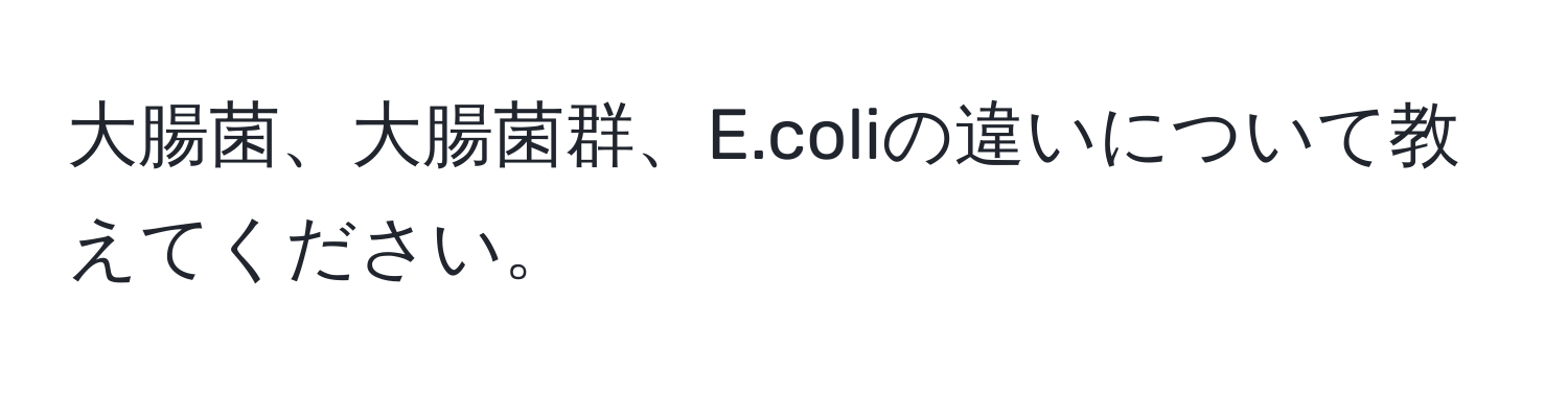 大腸菌、大腸菌群、E.coliの違いについて教えてください。