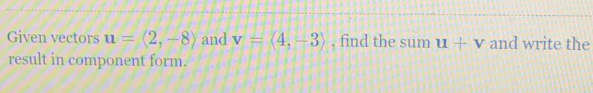 Given vectors u=(2,-8) and v=langle 4,-3rangle , find the sum u+v and write the 
result in component form.