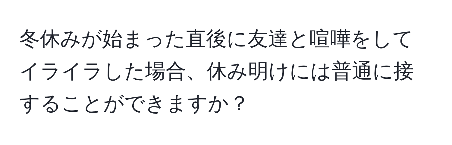 冬休みが始まった直後に友達と喧嘩をしてイライラした場合、休み明けには普通に接することができますか？