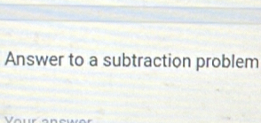 Answer to a subtraction problem