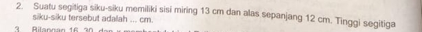 Suatu segitiga siku-siku memiliki sisi miring 13 cm dan alas sepanjang 12 cm. Tinggi segitiga 
siku-siku tersebut adalah ... cm.
3 Bilangan 16 30
