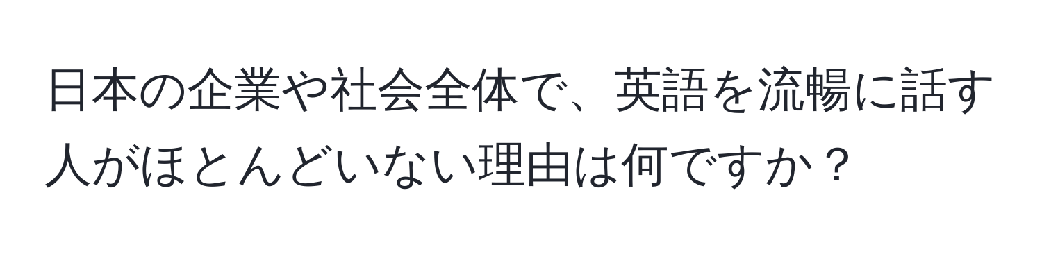 日本の企業や社会全体で、英語を流暢に話す人がほとんどいない理由は何ですか？