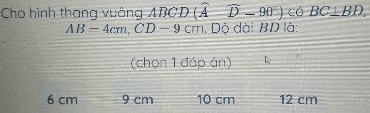 Cho hình thang vuông ABCD (widehat A=widehat D=90°) có BC⊥ BD,
AB=4cm, CD=9cm. Độ dài BD là:
(chọn 1 đáp án)
6 cm 9 cm 10 cm 12 cm