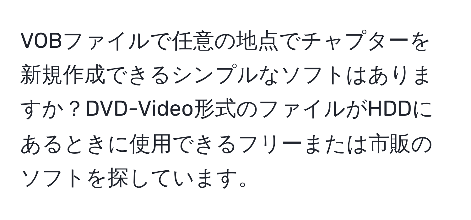 VOBファイルで任意の地点でチャプターを新規作成できるシンプルなソフトはありますか？DVD-Video形式のファイルがHDDにあるときに使用できるフリーまたは市販のソフトを探しています。