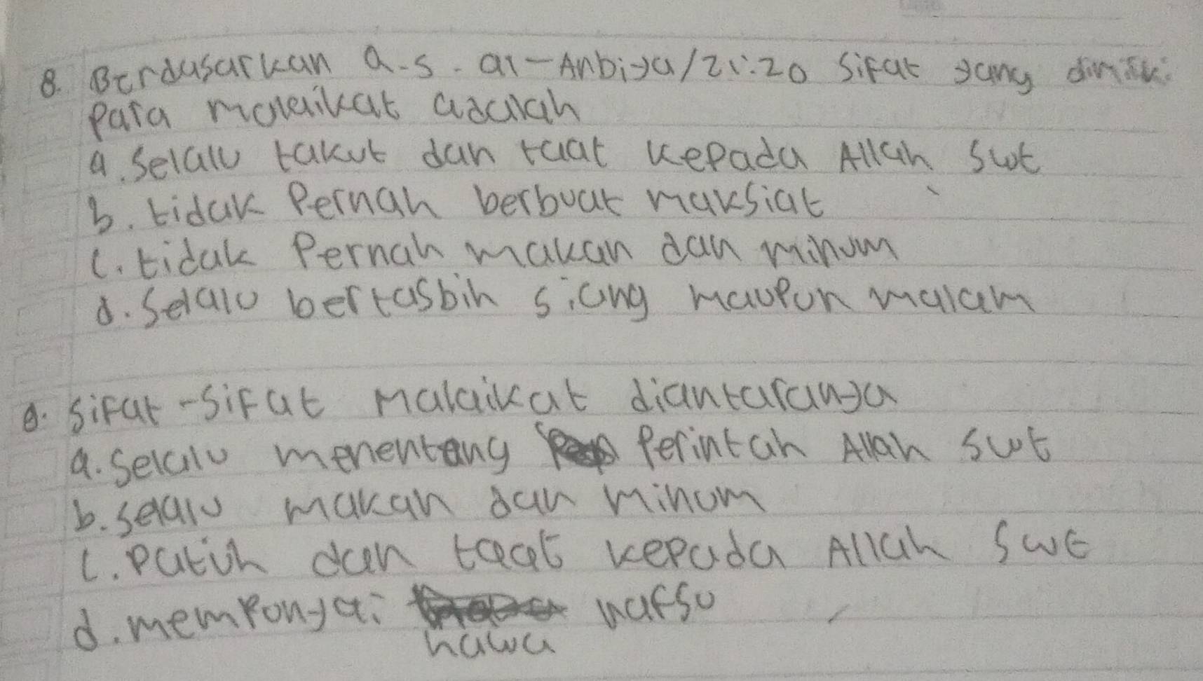 Birdusarkan a.s a1-Anbiya/ 21:20 Sifat sang dinik
para ronikat aduch
a selall takut dan taat kePadu AllGh sut
b. tidak Perngh berboar mursial
C. tidak Pernah makan dan minom
8. Selalo bertasbin sicng maupon malum
8. sifal-Sifat malaikat diantarawa
a. selcilu menentang
Perintan Alah sut
b. selal makan oan minom
C. putch dan teat kepada AllCh SwE
d. memponyai
warsu
hawa