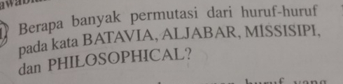 Berapa banyak permutasi dari huruf-huruf 
pada kata BATAVIA, ALJABAR, MISSISIPI, 
dan PHILOSOPHICAL?