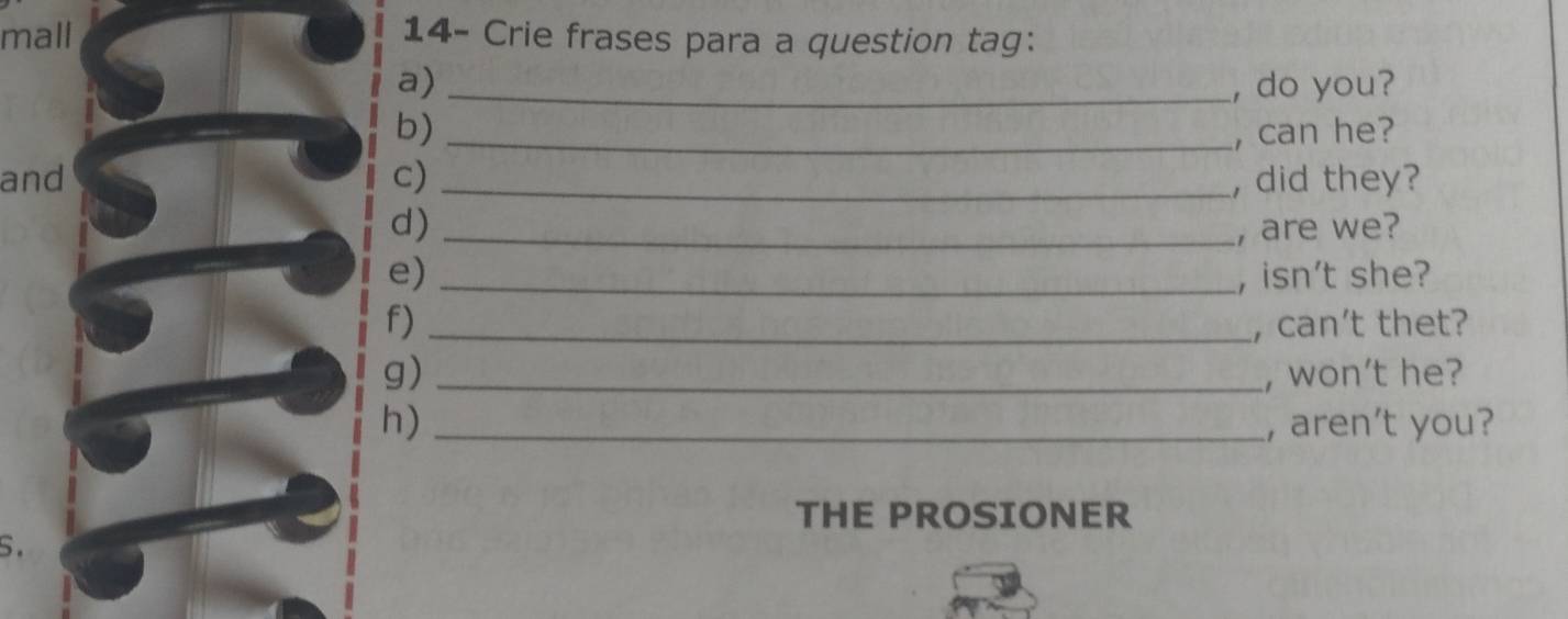 mall 14- Crie frases para a question tag: 
a) _, do you? 
b) _, can he? 
and c) _, did they? 
d) _, are we? 
e) _, isn't she? 
f) _, can't thet? 
g) _, won't he? 
h) _, aren't you? 
THE PROSIONER 
S.