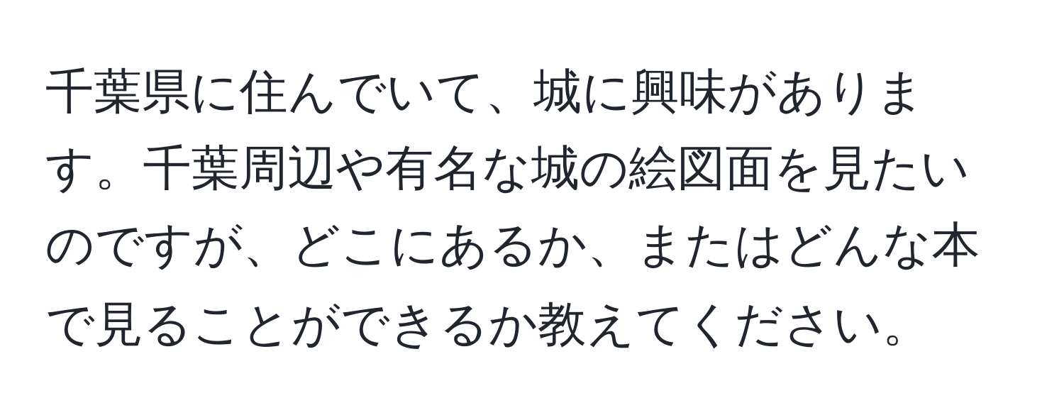 千葉県に住んでいて、城に興味があります。千葉周辺や有名な城の絵図面を見たいのですが、どこにあるか、またはどんな本で見ることができるか教えてください。