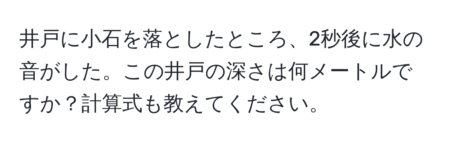 井戸に小石を落としたところ、2秒後に水の音がした。この井戸の深さは何メートルですか？計算式も教えてください。