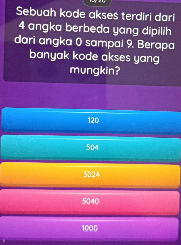 Sebuah kode akses terdiri dari
4 angka berbeda yang dipilih
dari angka 0 sampai 9. Berapa
banyak kode akses yang
mungkin?
120
504
3024
5040
1000