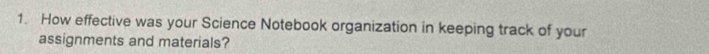 How effective was your Science Notebook organization in keeping track of your 
assignments and materials?