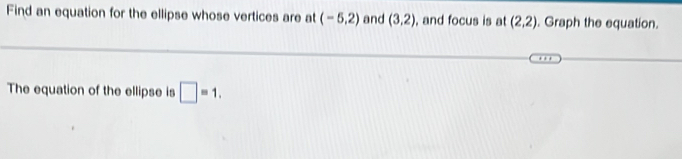 Find an equation for the ellipse whose vertices are at (-5,2) and (3,2) , and focus is at (2,2). Graph the equation. 
The equation of the ellipse is □ =1.