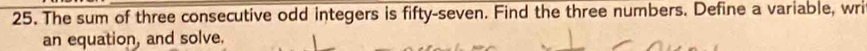 The sum of three consecutive odd integers is fifty-seven. Find the three numbers. Define a variable, wri 
an equation, and solve.