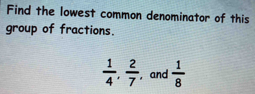 Find the lowest common denominator of this 
group of fractions.
 1/4 ,  2/7  , and  1/8 