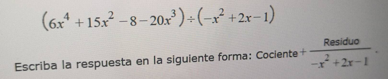 (6x^4+15x^2-8-20x^3)/ (-x^2+2x-1)
Escriba la respuesta en la siguiente forma: Cociente + Residuo/-x^2+2x-1 .