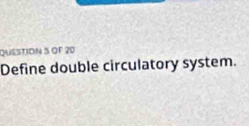 OF 20 
Define double circulatory system.