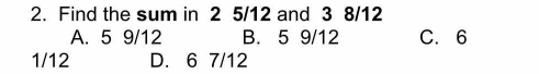 Find the sum in 2 5/12 and 3 8/12
A. 5 9/12 B. 5 9/12 C. 6
1/12 D. 6 7/12