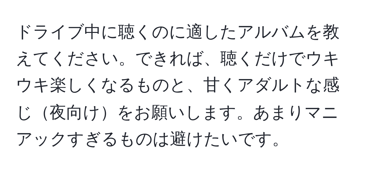 ドライブ中に聴くのに適したアルバムを教えてください。できれば、聴くだけでウキウキ楽しくなるものと、甘くアダルトな感じ夜向けをお願いします。あまりマニアックすぎるものは避けたいです。