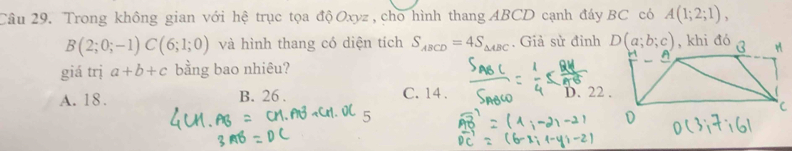 Trong không gian với hệ trục tọa độ Oxyz , cho hình thang ABCD cạnh đáy BC có A(1;2;1),
B(2;0;-1)C(6;1;0) và hình thang có diện tích S_ABCD=4S_△ ABC. Giả sử đỉnh
giá trị a+b+c bằng bao nhiêu?
A. 18. B. 26 . C. 14 . D. 22 .