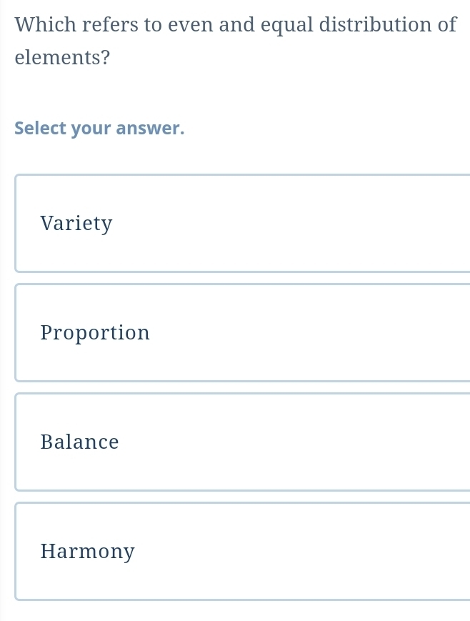 Which refers to even and equal distribution of
elements?
Select your answer.
Variety
Proportion
Balance
Harmony