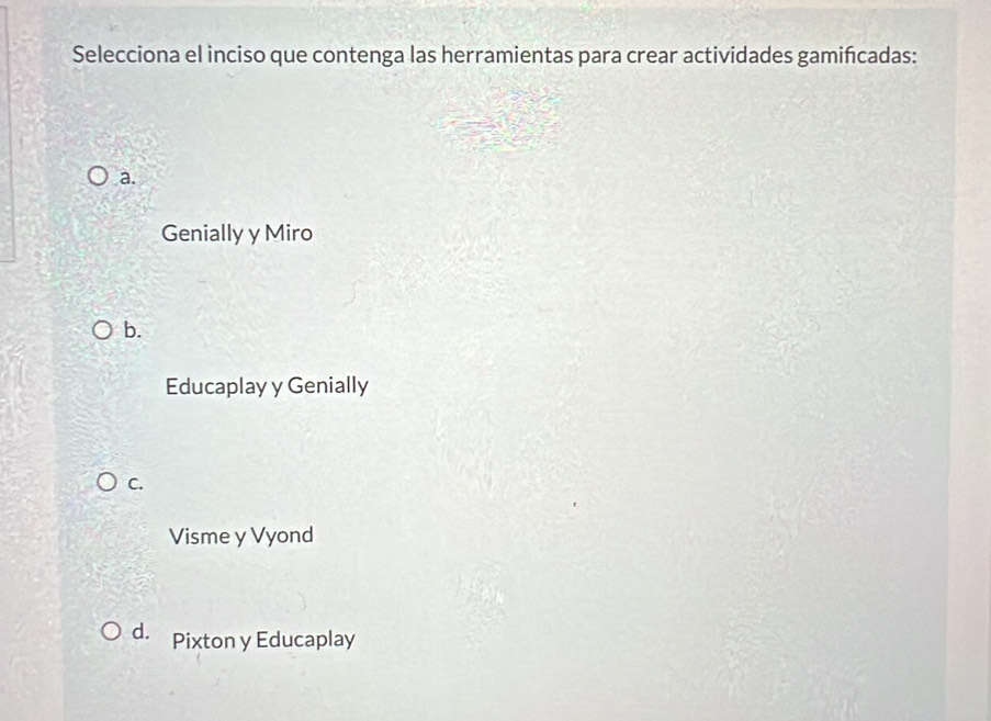 Selecciona el inciso que contenga las herramientas para crear actividades gamifcadas:
a.
Genially y Miro
b.
Educaplay y Genially
C.
Visme y Vyond
d. Pixton y Educaplay