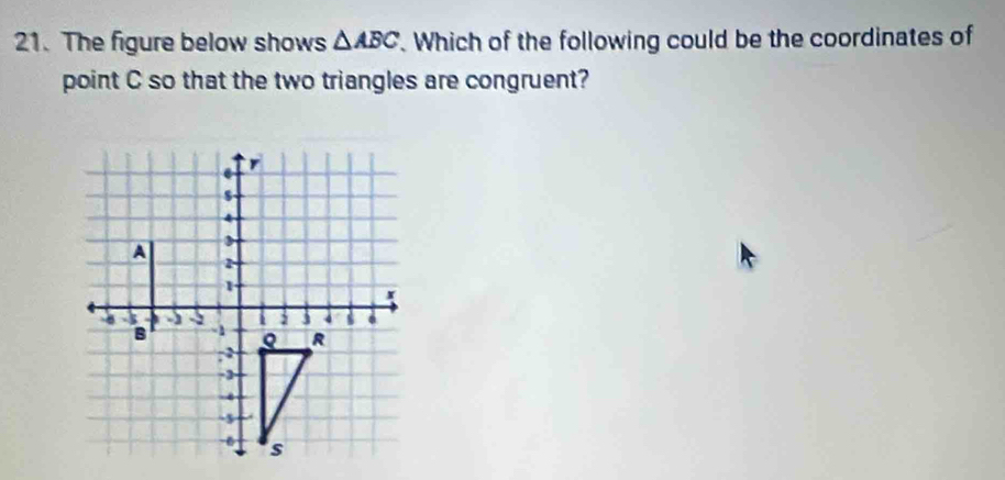 The figure below shows △ ABC. Which of the following could be the coordinates of 
point C so that the two triangles are congruent?